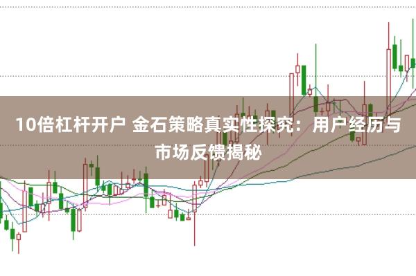 10倍杠杆开户 金石策略真实性探究：用户经历与市场反馈揭秘