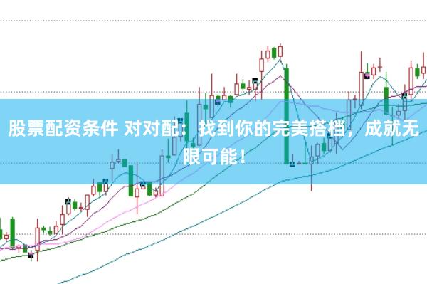 股票配资条件 对对配：找到你的完美搭档，成就无限可能！
