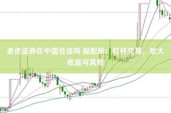 老虎证券在中国合法吗 股配所：杠杆交易，放大收益与风险