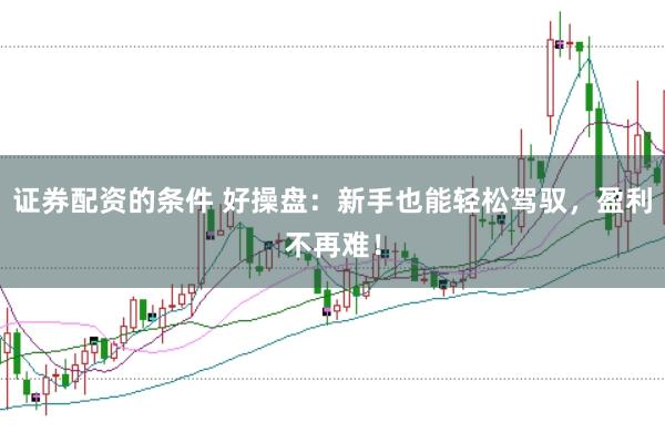证券配资的条件 好操盘：新手也能轻松驾驭，盈利不再难！