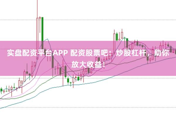 实盘配资平台APP 配资股票吧：炒股杠杆，助你放大收益！