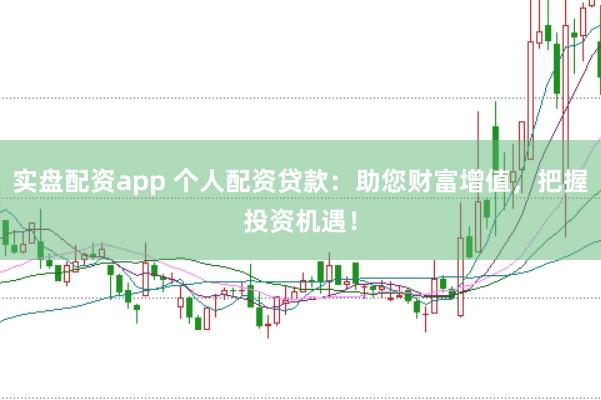实盘配资app 个人配资贷款：助您财富增值，把握投资机遇！