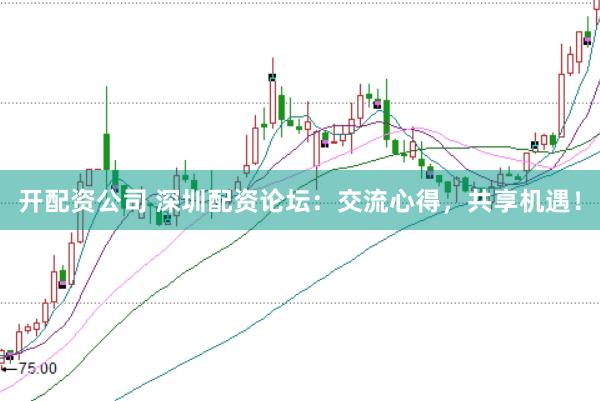 开配资公司 深圳配资论坛：交流心得，共享机遇！