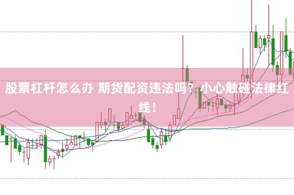股票杠杆怎么办 期货配资违法吗？小心触碰法律红线！