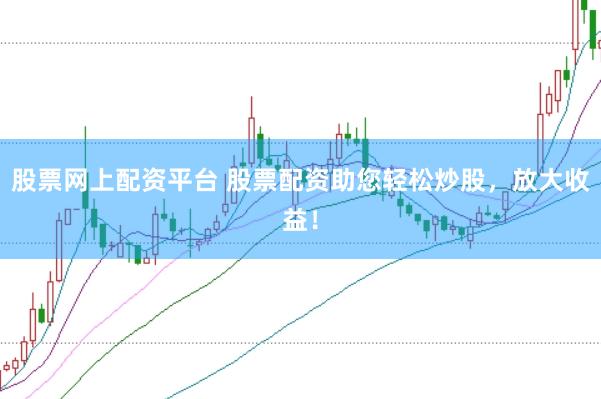 股票网上配资平台 股票配资助您轻松炒股，放大收益！