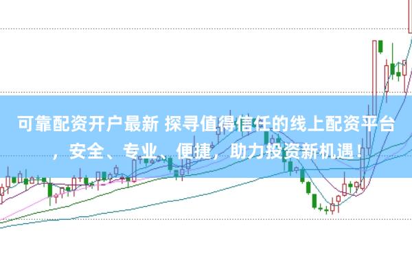 可靠配资开户最新 探寻值得信任的线上配资平台，安全、专业、便捷，助力投资新机遇！