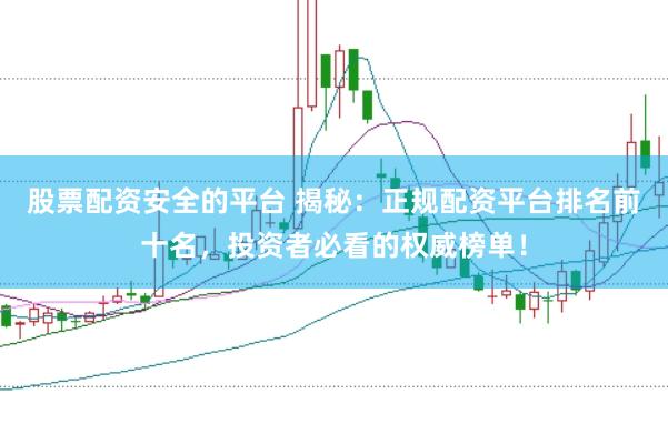 股票配资安全的平台 揭秘：正规配资平台排名前十名，投资者必看的权威榜单！