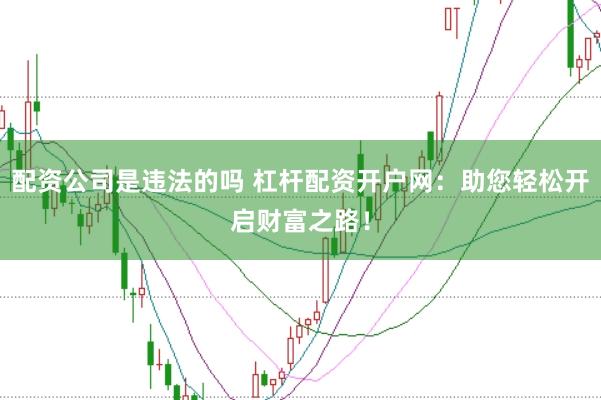 配资公司是违法的吗 杠杆配资开户网：助您轻松开启财富之路！