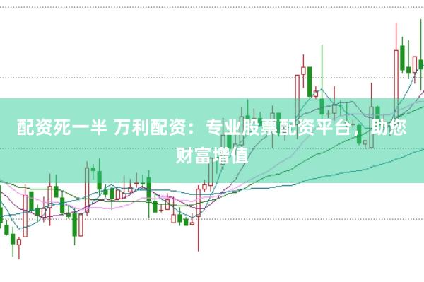 配资死一半 万利配资：专业股票配资平台，助您财富增值