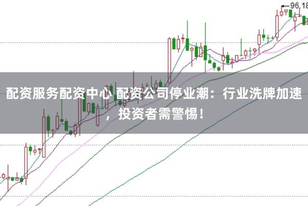 配资服务配资中心 配资公司停业潮：行业洗牌加速，投资者需警惕！