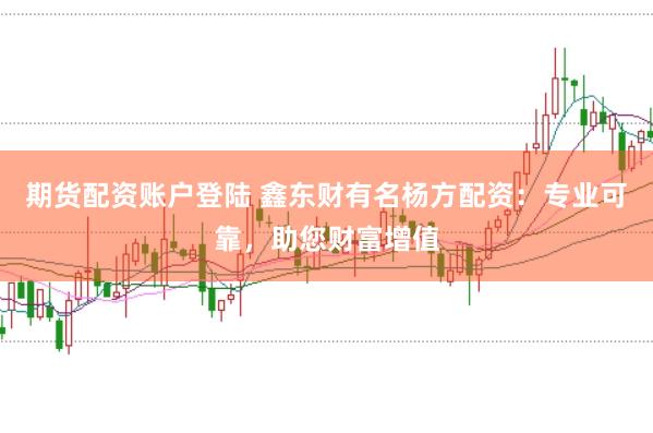 期货配资账户登陆 鑫东财有名杨方配资：专业可靠，助您财富增值
