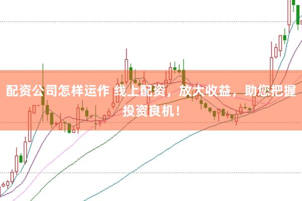 配资公司怎样运作 线上配资，放大收益，助您把握投资良机！