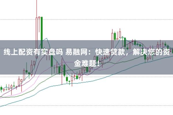 线上配资有实盘吗 易融网：快速贷款，解决您的资金难题！
