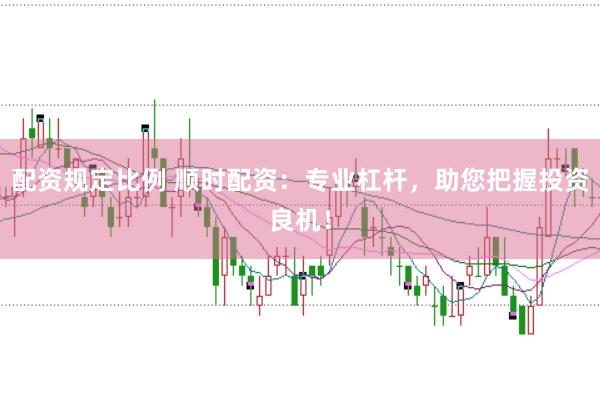 配资规定比例 顺时配资：专业杠杆，助您把握投资良机！