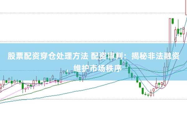 股票配资穿仓处理方法 配资审判：揭秘非法融资，维护市场秩序
