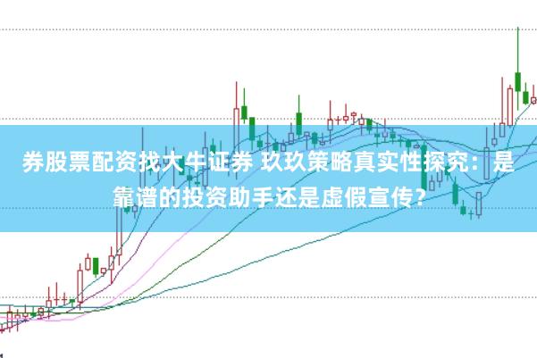 券股票配资找大牛证券 玖玖策略真实性探究：是靠谱的投资助手还是虚假宣传？