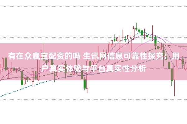 有在众赢宝配资的吗 生讯网信息可靠性探究：用户真实体验与平台真实性分析
