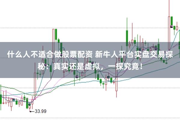 什么人不适合做股票配资 新牛人平台实盘交易探秘：真实还是虚拟，一探究竟！