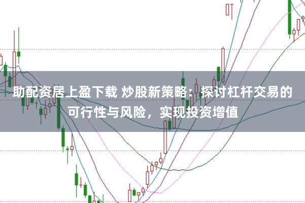 助配资居上盈下载 炒股新策略：探讨杠杆交易的可行性与风险，实现投资增值