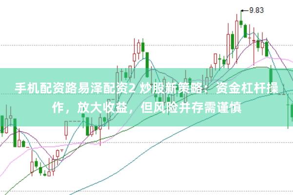 手机配资路易泽配资2 炒股新策略：资金杠杆操作，放大收益，但风险并存需谨慎