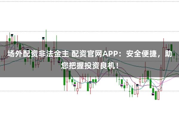 场外配资非法金主 配资官网APP：安全便捷，助您把握投资良机！