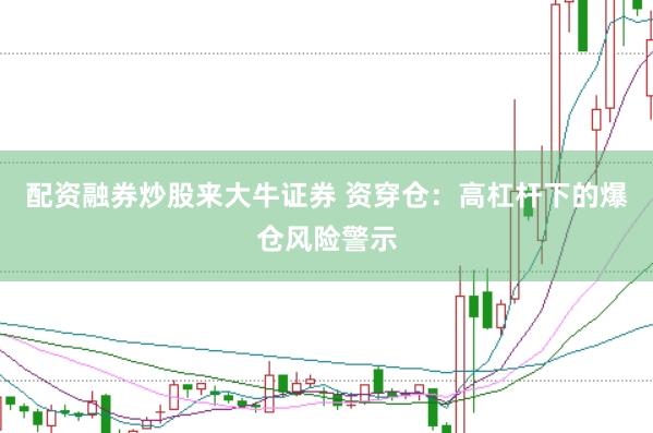 配资融券炒股来大牛证券 资穿仓：高杠杆下的爆仓风险警示