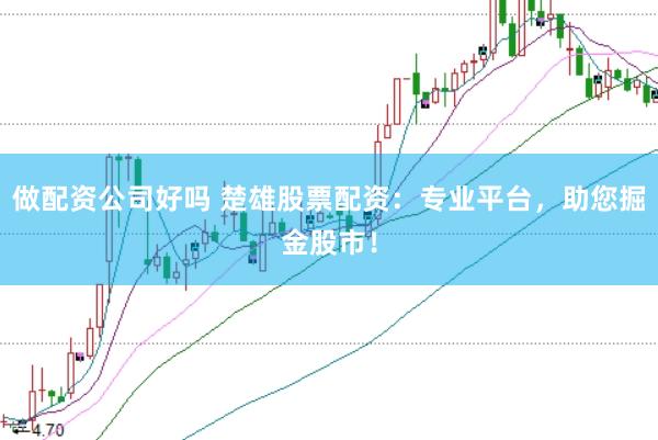 做配资公司好吗 楚雄股票配资：专业平台，助您掘金股市！