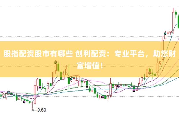 股指配资股市有哪些 创利配资：专业平台，助您财富增值！