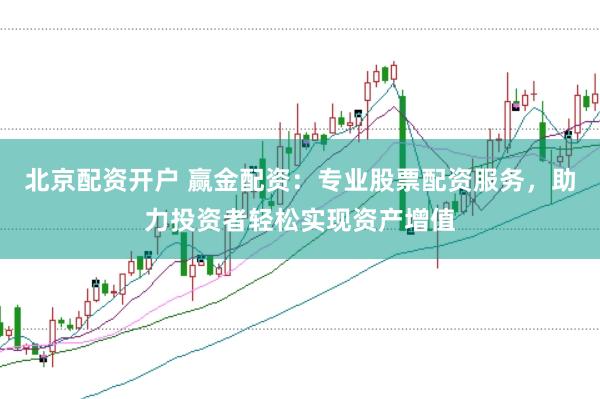 北京配资开户 赢金配资：专业股票配资服务，助力投资者轻松实现资产增值