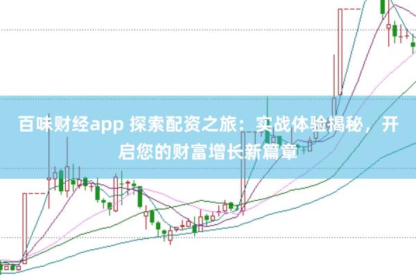 百味财经app 探索配资之旅：实战体验揭秘，开启您的财富增长新篇章