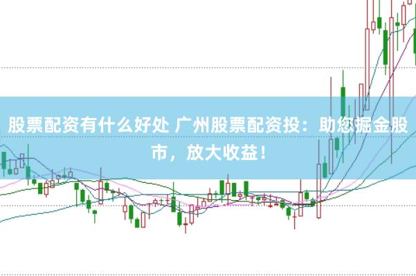 股票配资有什么好处 广州股票配资投：助您掘金股市，放大收益！