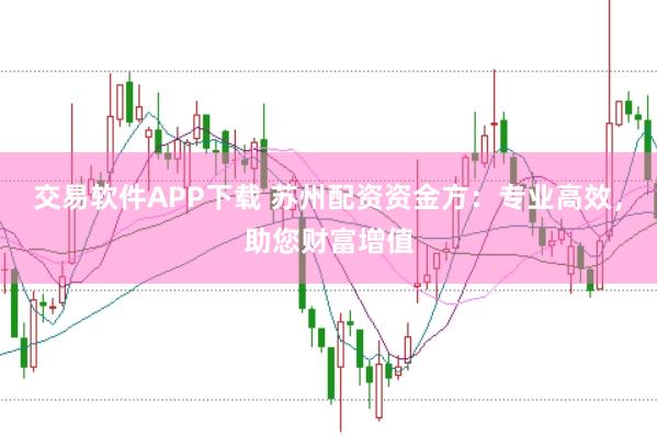 交易软件APP下载 苏州配资资金方：专业高效，助您财富增值