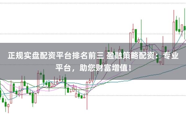 正规实盘配资平台排名前三 盈融策略配资：专业平台，助您财富增值！