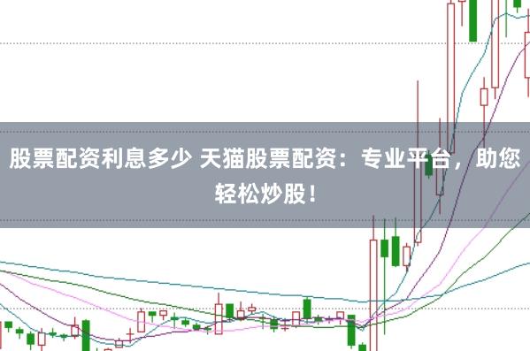 股票配资利息多少 天猫股票配资：专业平台，助您轻松炒股！