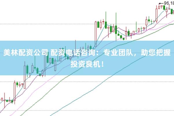 美林配资公司 配资电话咨询：专业团队，助您把握投资良机！