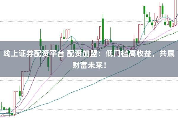线上证券配资平台 配资加盟：低门槛高收益，共赢财富未来！