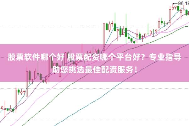 股票软件哪个好 股票配资哪个平台好？专业指导助您挑选最佳配资服务！