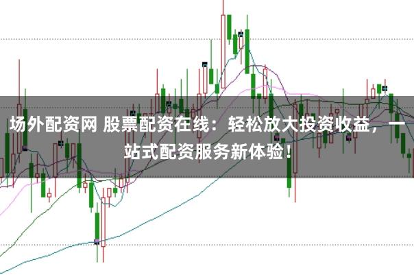 场外配资网 股票配资在线：轻松放大投资收益，一站式配资服务新体验！
