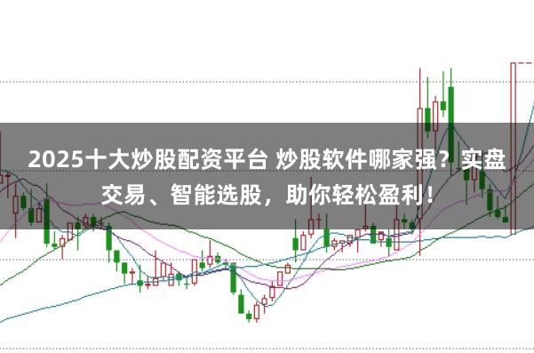 2025十大炒股配资平台 炒股软件哪家强？实盘交易、智能选股，助你轻松盈利！