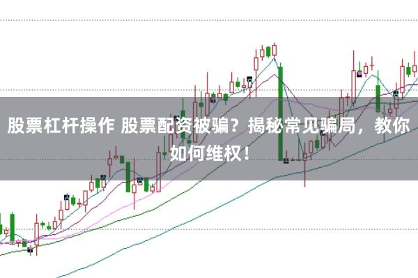 股票杠杆操作 股票配资被骗？揭秘常见骗局，教你如何维权！