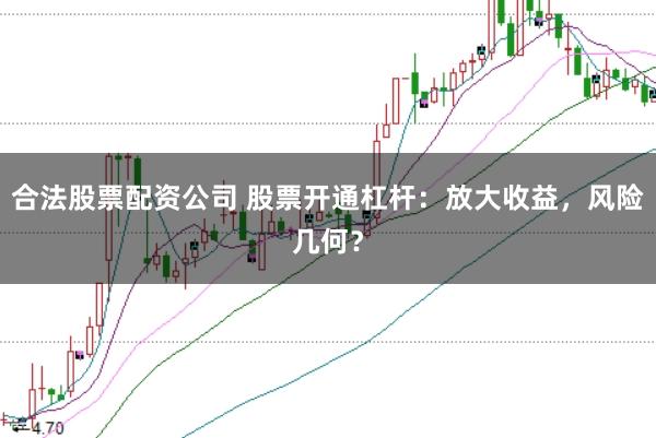 合法股票配资公司 股票开通杠杆：放大收益，风险几何？