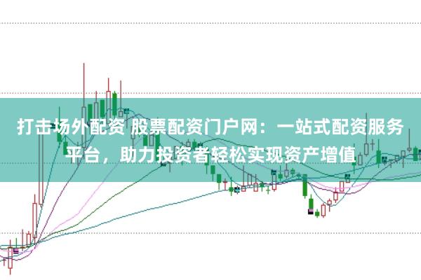 打击场外配资 股票配资门户网：一站式配资服务平台，助力投资者轻松实现资产增值