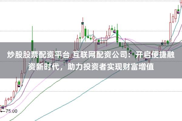 炒股股票配资平台 互联网配资公司：开启便捷融资新时代，助力投资者实现财富增值