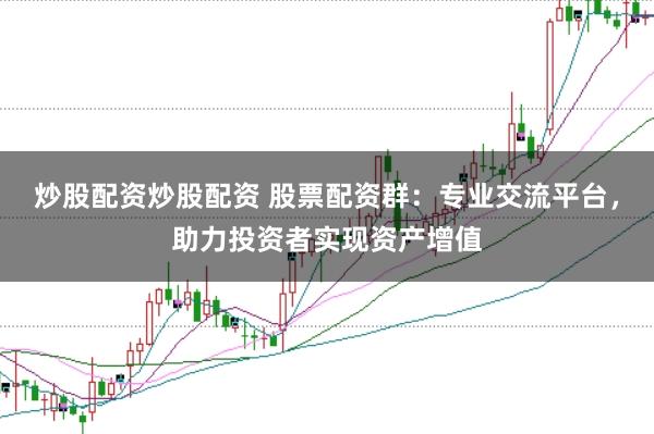 炒股配资炒股配资 股票配资群：专业交流平台，助力投资者实现资产增值