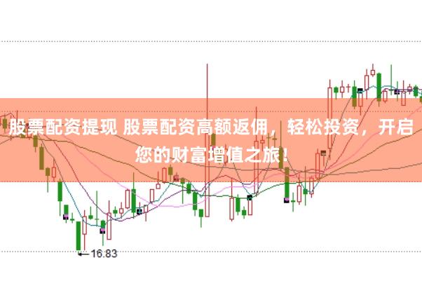 股票配资提现 股票配资高额返佣，轻松投资，开启您的财富增值之旅！