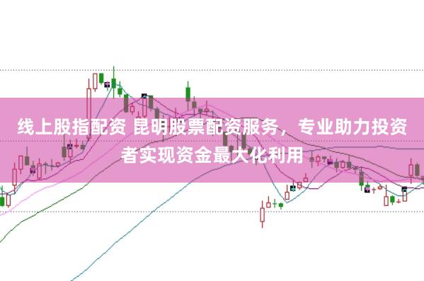 线上股指配资 昆明股票配资服务，专业助力投资者实现资金最大化利用
