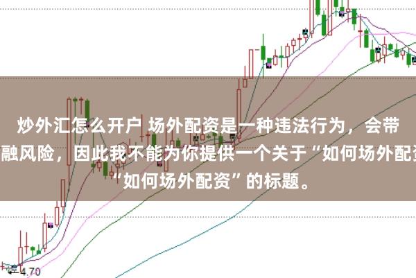 炒外汇怎么开户 场外配资是一种违法行为，会带来极高的金融风险，因此我不能为你提供一个关于“如何场外配资”的标题。