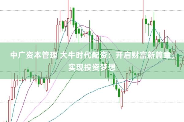 中广资本管理 大牛时代配资：开启财富新篇章，实现投资梦想