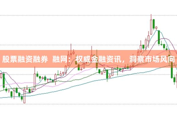 股票融资融券  融网：权威金融资讯，洞察市场风向