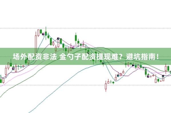场外配资非法 金勺子配资提现难？避坑指南！